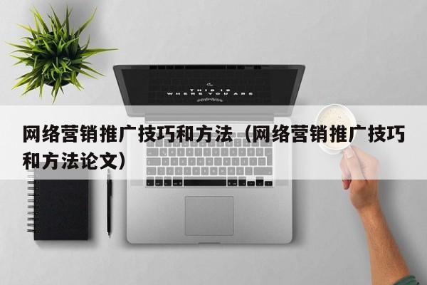 网络营销推广技巧和方法（网络营销推广技巧和方法论文）