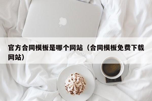 官方合同模板是哪个网站（合同模板免费下载网站）