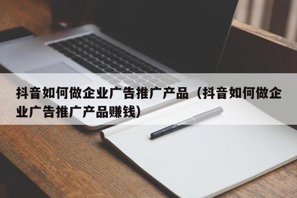 抖音如何做企业广告推广产品（抖音如何做企业广告推广产品      ）