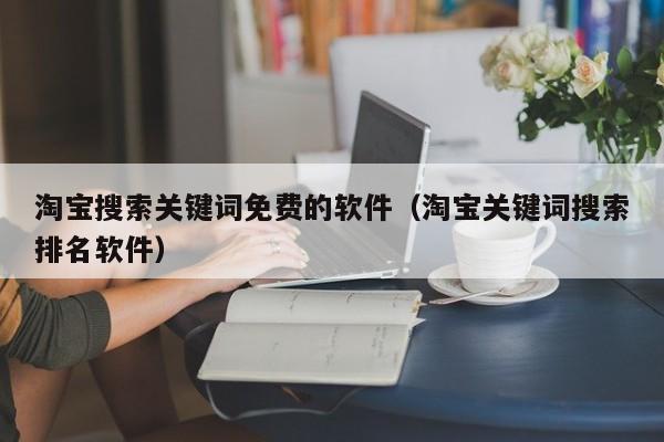 淘宝搜索关键词免费的软件（淘宝关键词搜索排名软件）