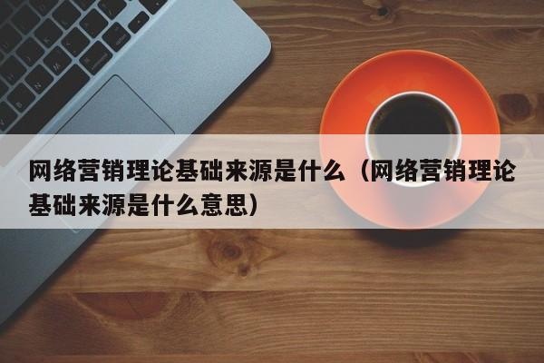 网络营销理论基础来源是什么（网络营销理论基础来源是什么意思）