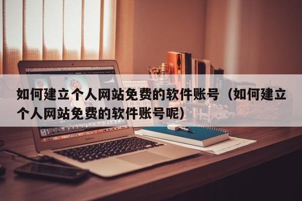 如何建立个人网站免费的软件账号（如何建立个人网站免费的软件账号呢）