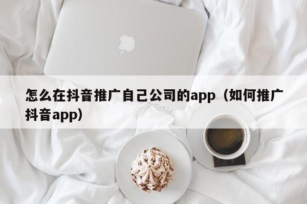 怎么在抖音推广自己公司的app（如何推广抖音app）