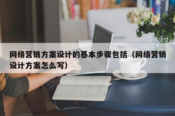 网络营销方案设计的基本步骤包括（网络营销设计方案怎么写）