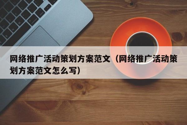 网络推广活动策划方案范文（网络推广活动策划方案范文怎么写）