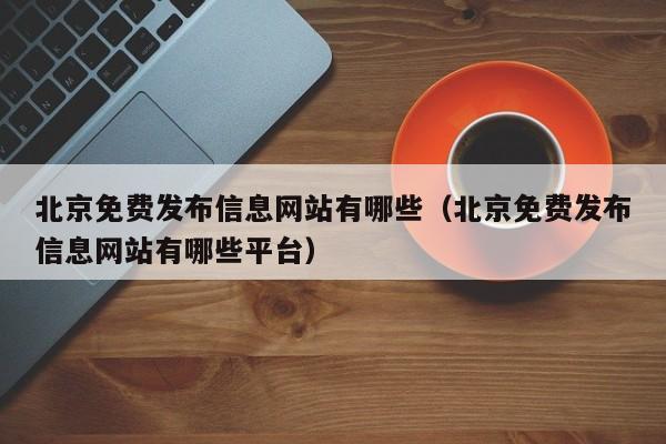 北京免费发布信息网站有哪些（北京免费发布信息网站有哪些平台）