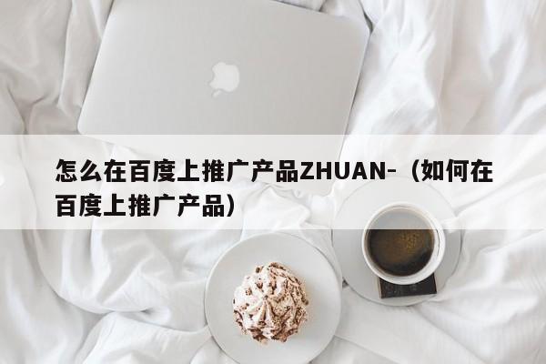 怎么在百度上推广产品ZHUAN-（如何在百度上推广产品）