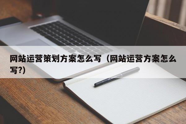 网站运营策划方案怎么写（网站运营方案怎么写?）