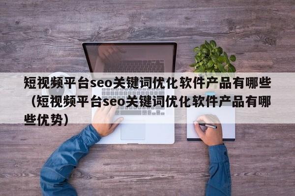 短视频平台seo关键词优化软件产品有哪些（短视频平台seo关键词优化软件产品有哪些优势）