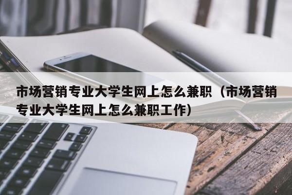 市场营销专业大学生网上怎么兼职（市场营销专业大学生网上怎么兼职工作）