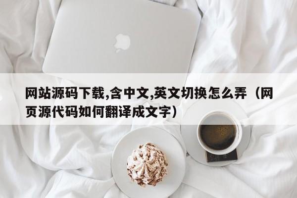 网站源码下载,含中文,英文切换怎么弄（网页源代码如何翻译成文字）