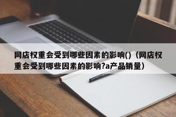 网店权重会受到哪些因素的影响()（网店权重会受到哪些因素的影响?a产品销量）