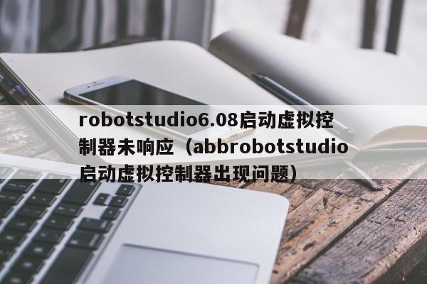 robotstudio6.08启动虚拟控制器未响应（abbrobotstudio启动虚拟控制器出现问题）