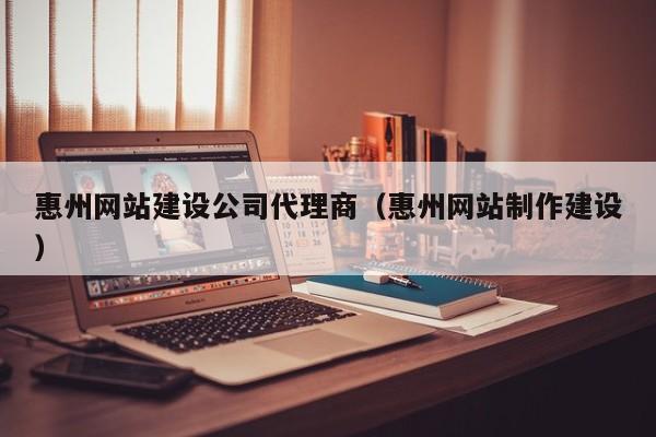 惠州网站建设公司代理商（惠州网站制作建设）