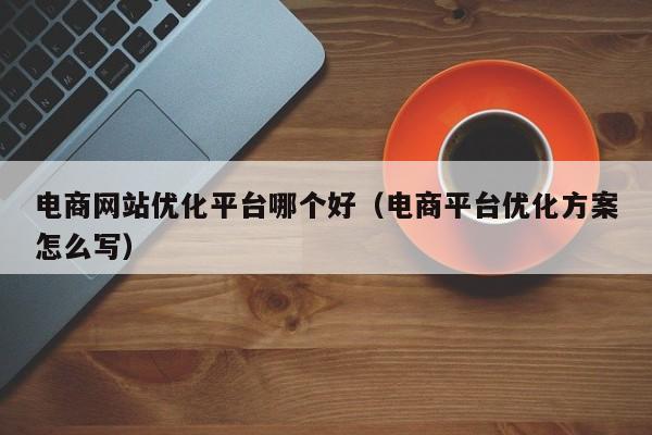 电商网站优化平台哪个好（电商平台优化方案怎么写）