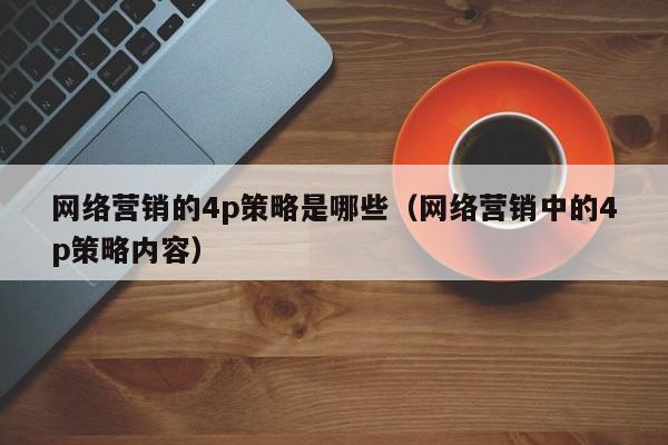 网络营销的4p策略是哪些（网络营销中的4p策略内容）