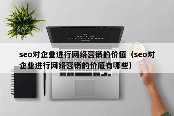 seo对企业进行网络营销的价值（seo对企业进行网络营销的价值有哪些）