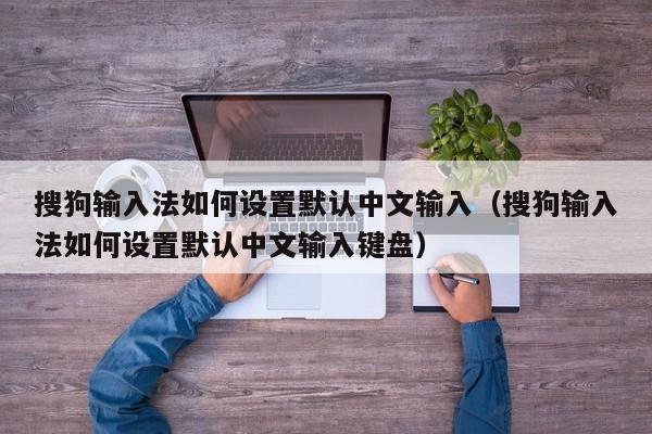 搜狗输入法如何设置默认中文输入（搜狗输入法如何设置默认中文输入键盘）