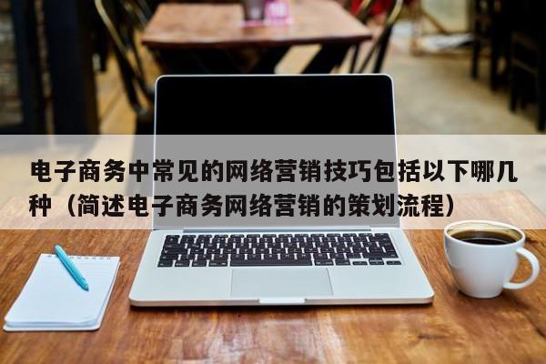 电子商务中常见的网络营销技巧包括以下哪几种（简述电子商务网络营销的策划流程）