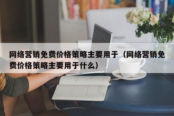 网络营销免费价格策略主要用于（网络营销免费价格策略主要用于什么）