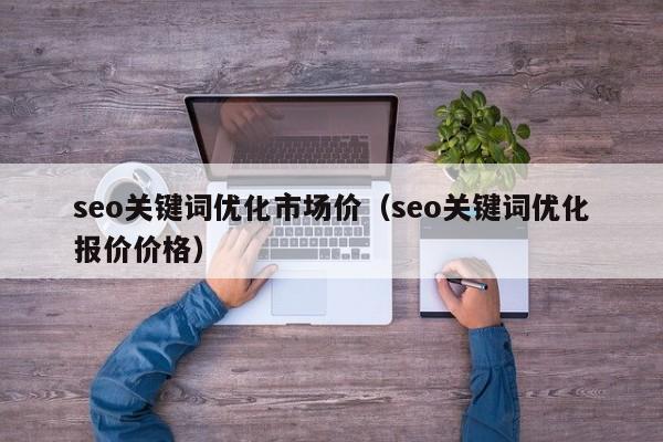 seo关键词优化市场价（seo关键词优化报价价格）