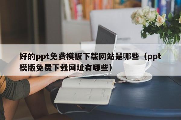 好的ppt免费模板下载网站是哪些（ppt模版免费下载网址有哪些）