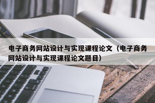 电子商务网站设计与实现课程论文（电子商务网站设计与实现课程论文题目）