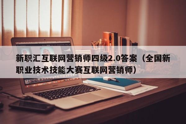 新职汇互联网营销师四级2.0答案（全国新职业技术技能大赛互联网营销师）