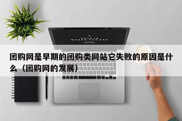 团购网是早期的团购类网站它失败的原因是什么（团购网的发展）