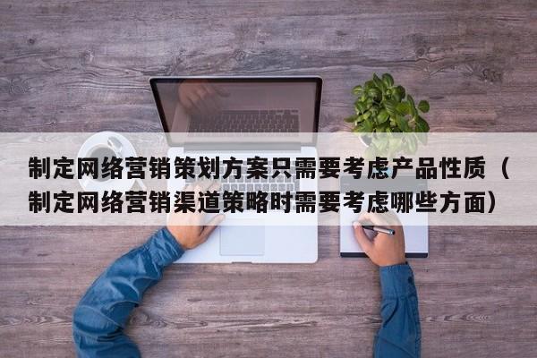 制定网络营销策划方案只需要考虑产品性质（制定网络营销渠道策略时需要考虑哪些方面）