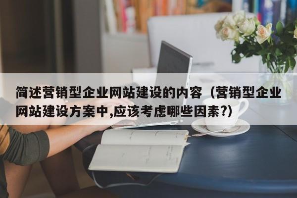 简述营销型企业网站建设的内容（营销型企业网站建设方案中,应该考虑哪些因素?）