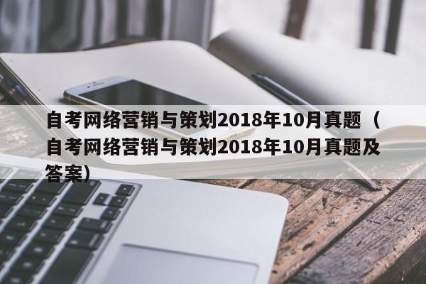 自考网络营销与策划2018年10月真题（自考网络营销与策划2018年10月真题及答案）