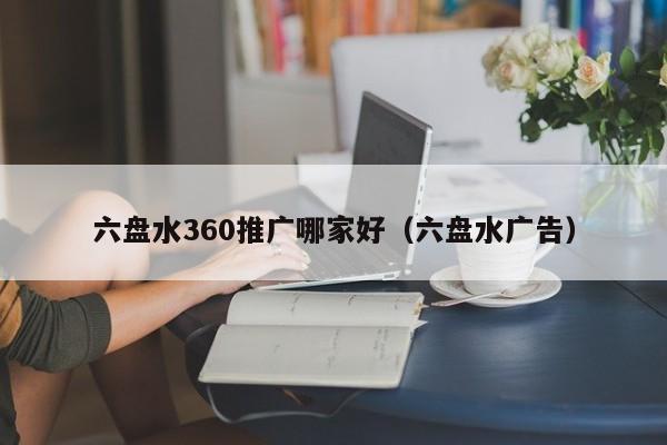 六盘水360推广哪家好（六盘水广告）